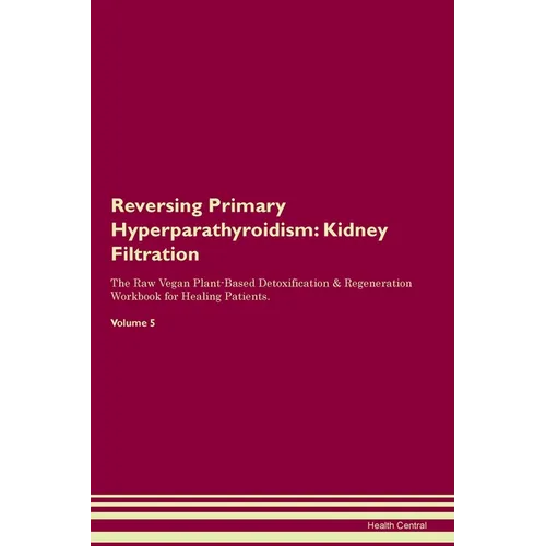 Reversing Primary Hyperparathyroidism: Kidney Filtration The Raw Vegan Plant-Based Detoxification & Regeneration Workbook for Healing Patients. Volume - Paperback