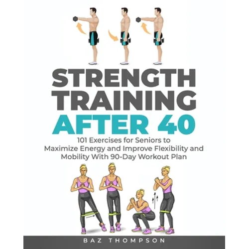 Strength Training After 40: 101 Exercises for Seniors to Maximize Energy and Improve Flexibility and Mobility with 90-Day Workout Plan - Paperback