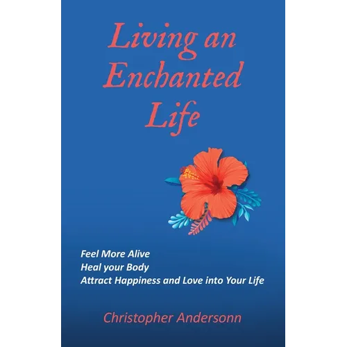 Living an Enchanted Life: Feel More Alive, Heal your Body, Attract Happiness and Love into your Life - Paperback