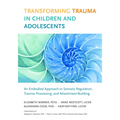 Transforming Trauma in Children and Adolescents: An Embodied Approach to Somatic Regulation, Trauma Processing, and Attachment-Building - Paperback