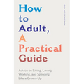 How to Adult, a Practical Guide: Advice on Living, Loving, Working, and Spending Like a Grown-Up - Paperback