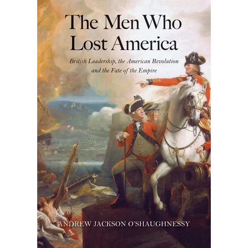 The Men Who Lost America: British Leadership, the American Revolution, and the Fate of the Empire - Paperback