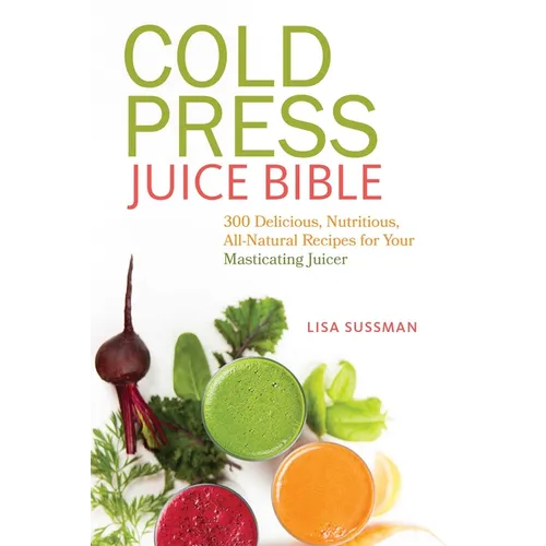 Cold Press Juice Bible: 300 Delicious, Nutritious, All-Natural Recipes for Your Masticating Juicer - Paperback