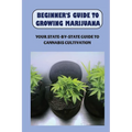 Beginner's Guide To Growing Marijuana: Your State-by-State Guide To Cannabis Cultivation: How To Grow High Quality Marijuana - Paperback