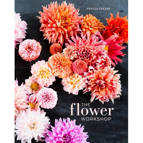 The Flower Workshop: Lessons in Arranging Blooms, Branches, Fruits, and Foraged Materials - Hardcover