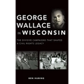 George Wallace in Wisconsin: The Divisive Campaigns That Shaped a Civil Rights Legacy - Hardcover