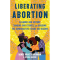Liberating Abortion: Claiming Our History, Sharing Our Stories, and Building the Reproductive Future We Deserve - Hardcover