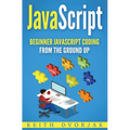 JavaScript: Beginner JavaScript Coding From The Ground Up - Paperback