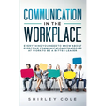 Communication In The Workplace: Everything You Need To Know About Effective Communication Strategies At Work To Be A Better Leader - Paperback