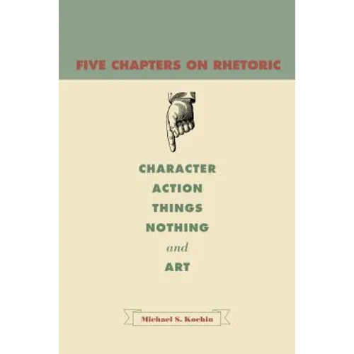 Five Chapters on Rhetoric: Character, Action, Things, Nothing, and Art - Paperback