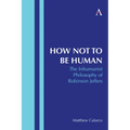 How Not to Be Human: The Inhumanist Philosophy of Robinson Jeffers - Hardcover