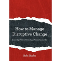 How to Manage Disruptive Change: Adaptability Leadership Vision Technology Talent - Hardcover