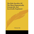 The Holy Sacrifice Of The Mass Dogmatically, Liturgically And Ascetically Explained - Hardcover