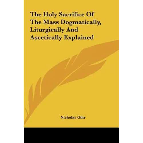 The Holy Sacrifice Of The Mass Dogmatically, Liturgically And Ascetically Explained - Hardcover