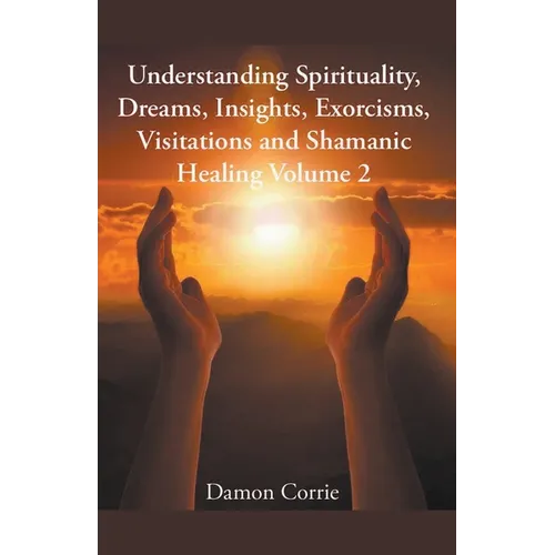 Understanding Spirituality, Dreams, Insights, Exorcisms, Visitations and Shamanic Healing - Paperback