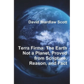 Terra Firma: The Earth Not a Planet, Proved from Scripture, Reason, and Fact - Paperback