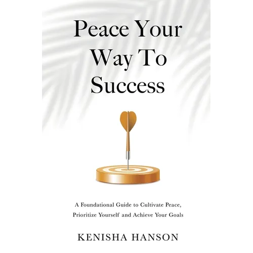 Peace Your Way to Success: A foundational guide to cultivate peace, prioritize yourself and achieve your goals - Paperback