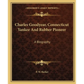 Charles Goodyear, Connecticut Yankee And Rubber Pioneer: A Biography - Paperback