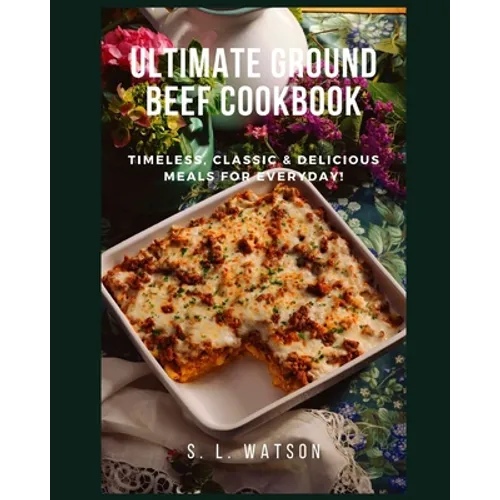 Ultimate Ground Beef Cookbook: Timeless, Classic and Delicious Meals For Everyday! - Paperback