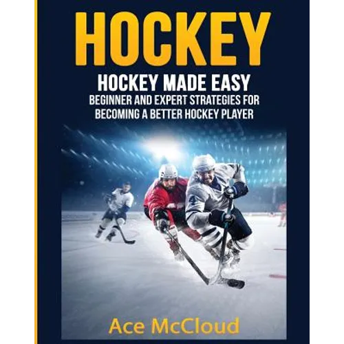 Hockey: Hockey Made Easy: Beginner and Expert Strategies For Becoming A Better Hockey Player - Paperback