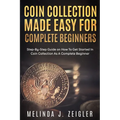 Coin Collection Made Easy For Complete Beginners: Step-By-Step Guide on How To Get Started In Coin Collection As A Complete Beginner - Paperback
