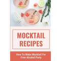 Mocktail Recipes: How To Make Mocktail For Free-Alcohol Party: Healthy Mocktail Recipes - Paperback