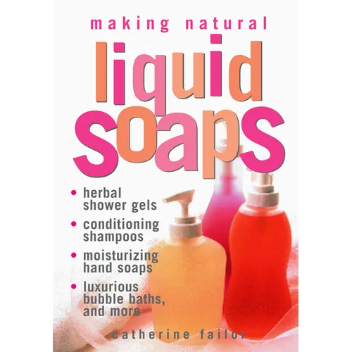 Making Natural Liquid Soaps: Herbal Shower Gels, Conditioning Shampoos, Moisturizing Hand Soaps, Luxurious Bubble Baths, and More - Paperback