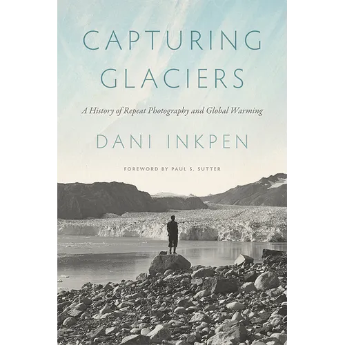 Capturing Glaciers: A History of Repeat Photography and Global Warming - Hardcover