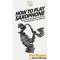 How To Play Saxophone: Your Step By Step Guide To Playing The Saxophone - Hardcover