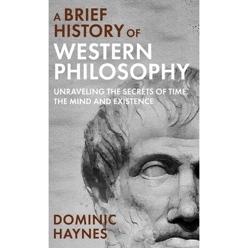 A Brief History of Western Philosophy: Unraveling the Secrets of Time, the Mind, and Existence - Hardcover