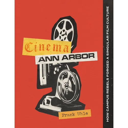 Cinema Ann Arbor: How Campus Rebels Forged a Singular Film Culture - Hardcover