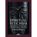 Spiritual Fetichism: A study of West African Culture, Witchcraft, Magic & Demonology - Paperback