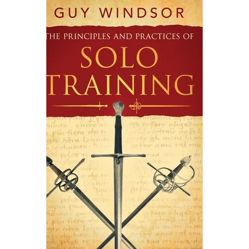 The Principles and Practices of Solo Training: A Guide for Historical Martial Artists, Sword People, and Everyone Else - Hardcover