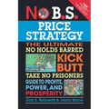 No B.S. Price Strategy: The Ultimate No Holds Barred Kick Butt Take No Prisoner Guide to Profits, Power, and Prosperity - Paperback