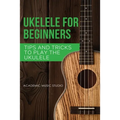 Ukulele for Beginners: Tips and Tricks to Play the Ukulele - Paperback