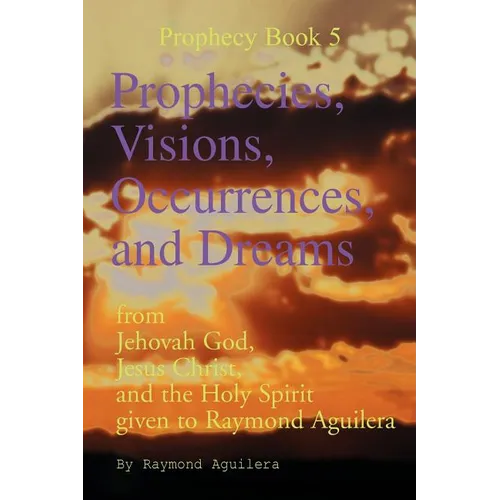 Prophecies, Visions, Occurrences, and Dreams: From Jehovah God, Jesus Christ, and the Holy Spirit Given to Raymond Aguilera (Prophecies 1176 Through 1 - Paperback