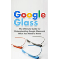 Google Glass: The Ultimate Guide for Understanding Google Glass And What You Need to Know - Paperback