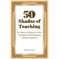 50 Shades of Teaching: 34 Years of Advice from a Veteran Elementary School Teacher - Paperback