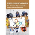 Guide To Community Organizing: How Organizers Help A Community Build A Powerful Organization: Methods Of Community Organization - Paperback
