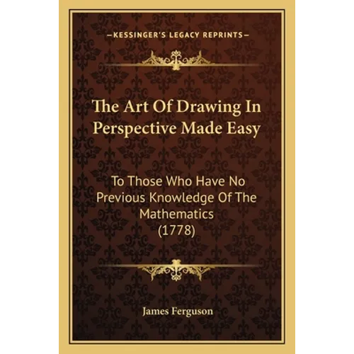 The Art Of Drawing In Perspective Made Easy: To Those Who Have No Previous Knowledge Of The Mathematics (1778) - Paperback