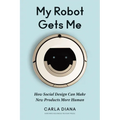 My Robot Gets Me: How Social Design Can Make New Products More Human - Hardcover