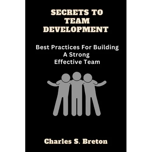 Secrets To Team Development: Best Practices For Building A Strong Effective Team - Paperback