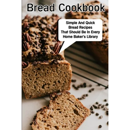 Bread Cookbook Simple And Quick Bread Recipes That Should Be In Every Home Baker'S Library: Bread Cookbook - Paperback