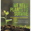 We Need Plants to Survive: Plants and Their Environment Ecology Books Grade 3 Children's Environment Books - Hardcover