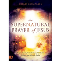The Supernatural Prayer of Jesus: Prayer Secrets from the Son of God that Unleash the Miracle Realm - Paperback