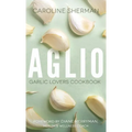 Aglio: Garlic Lovers Cookbook - Paperback