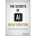 The Secrets of AI Value Creation: A Practical Guide to Business Value Creation with Artificial Intelligence from Strategy to Execution - Hardcover