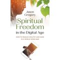 Spiritual Freedom in the Digital Age: How to Remain Healthy and Sane in a World Gone Mad - Paperback