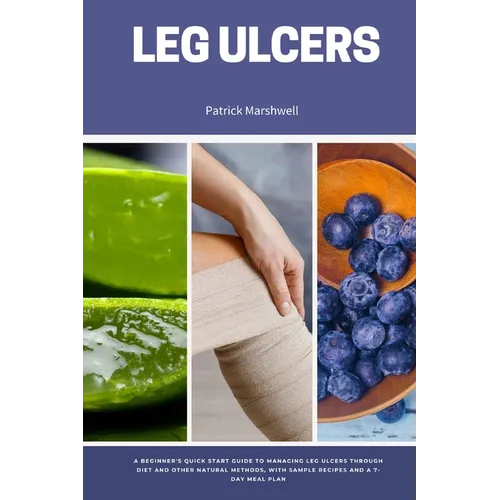 Leg Ulcers: A Beginner's Quick Start Guide to Managing Leg Ulcers Through Diet and Other Natural Methods, With Sample Recipes and a 7-Day Meal Plan - Paperback