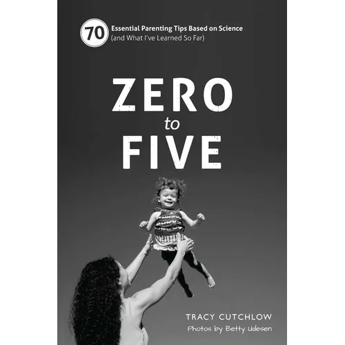 Zero to Five: 70 Essential Parenting Tips Based on Science (and What Ia've Learned So Far) - Spiral